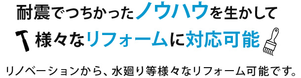 耐震でつちかったノウハウを生かして、様々なリフォームに対応可能 リノベーションから、水廻り等様々なリフォーム