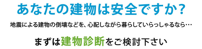 あなたの建物は安全ですか？地震による建物の倒壊などを、心配しながら暮らしていらっしゃるなら･･･まずは建物診断をご検討下さい